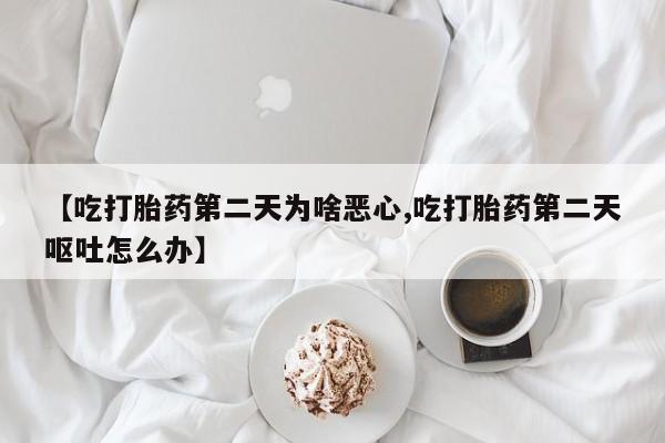 药流药微信【吃打胎药第二天为啥恶心,吃打胎药第二天呕吐怎么办】