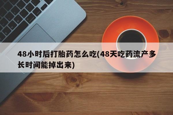 药流药微信48小时后打胎药怎么吃(48天吃药流产多长时间能掉出来)