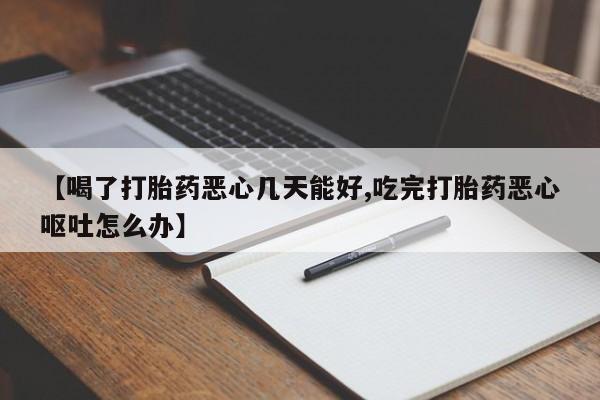 药流药微信【喝了打胎药恶心几天能好,吃完打胎药恶心呕吐怎么办】