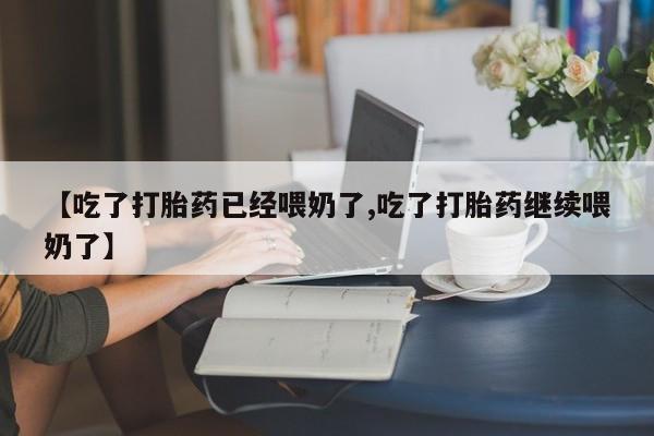 药流药微信【吃了打胎药已经喂奶了,吃了打胎药继续喂奶了】