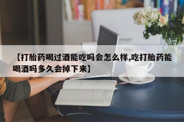 药流药微信【打胎药喝过酒能吃吗会怎么样,吃打胎药能喝酒吗多久会掉下来】
