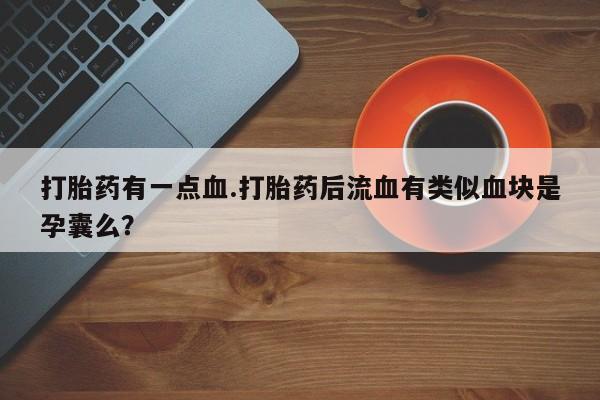 药流药微信打胎药有一点血.打胎药后流血有类似血块是孕囊么？