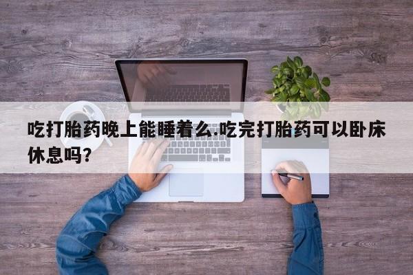 药流药微信吃打胎药晚上能睡着么.吃完打胎药可以卧床休息吗？