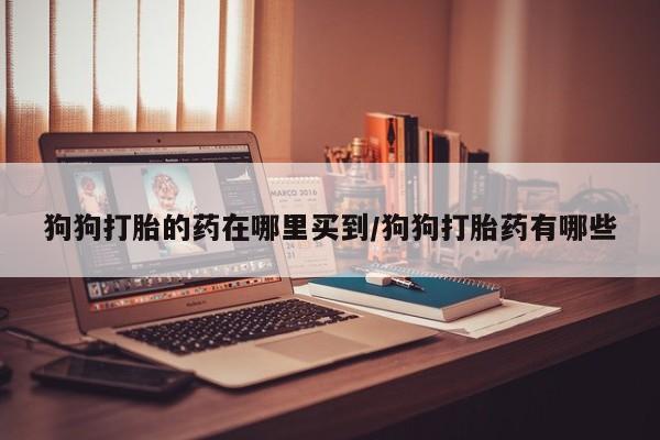 药流药微信狗狗打胎的药在哪里买到/狗狗打胎药有哪些