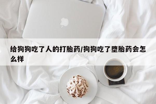 药流药微信给狗狗吃了人的打胎药/狗狗吃了堕胎药会怎么样
