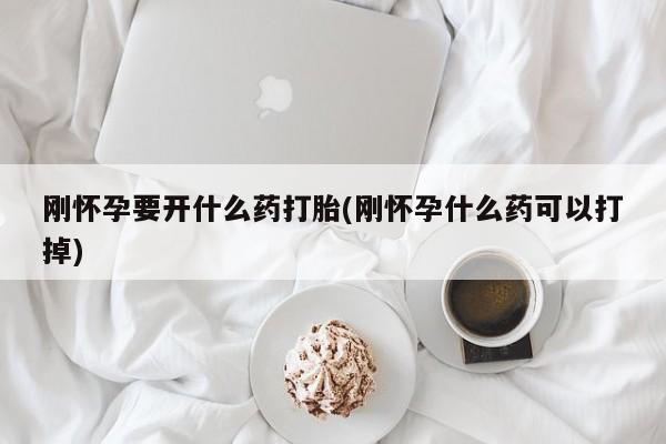 药流药微信刚怀孕要开什么药打胎(刚怀孕什么药可以打掉)