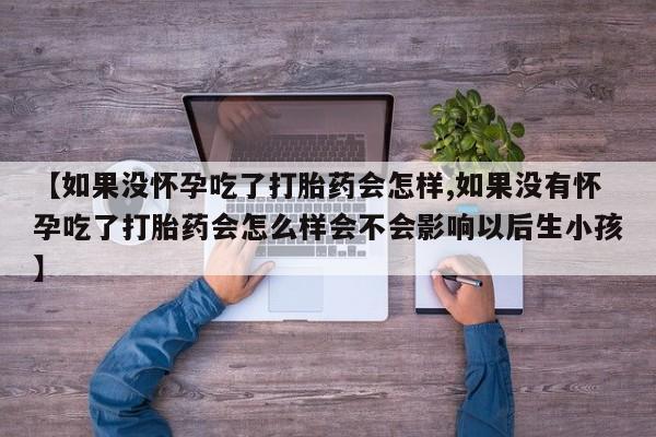 药流药微信【如果没怀孕吃了打胎药会怎样,如果没有怀孕吃了打胎药会怎么样会不会影响以后生小孩】