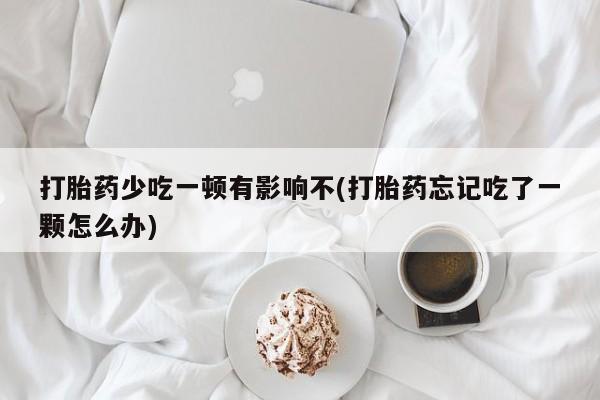 药流药微信打胎药少吃一顿有影响不(打胎药忘记吃了一颗怎么办)