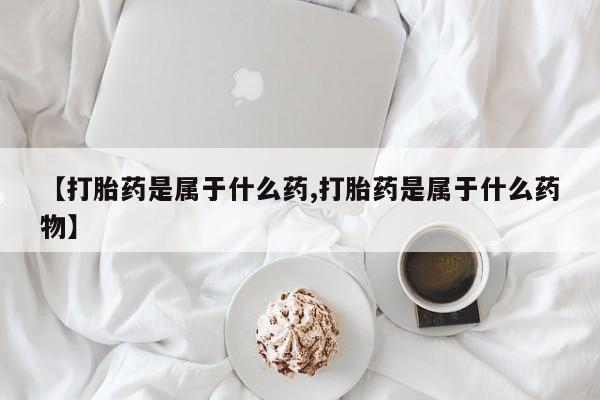 药流药微信【打胎药是属于什么药,打胎药是属于什么药物】