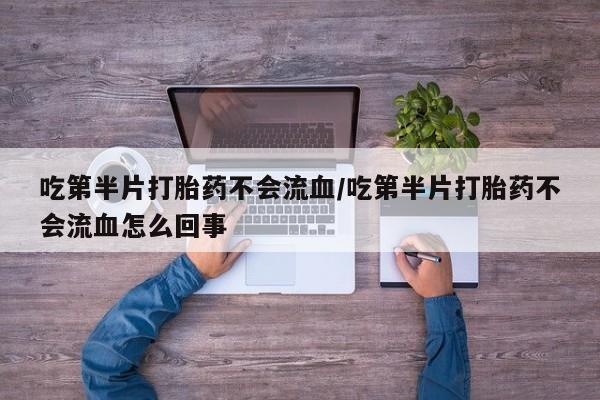 药流药微信吃第半片打胎药不会流血/吃第半片打胎药不会流血怎么回事