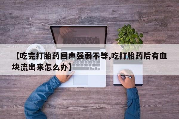 药流药微信【吃完打胎药回声强弱不等,吃打胎药后有血块流出来怎么办】