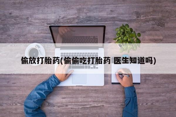 药流药微信偷放打胎药(偷偷吃打胎药 医生知道吗)