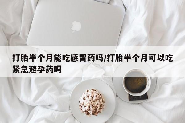 药流药微信打胎半个月能吃感冒药吗/打胎半个月可以吃紧急避孕药吗