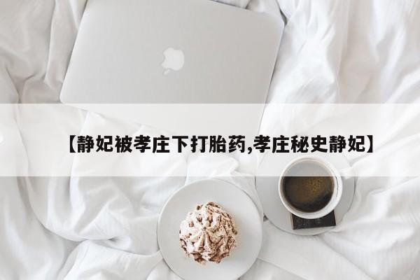 药流药微信【静妃被孝庄下打胎药,孝庄秘史静妃】