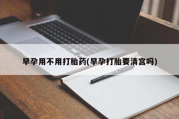 药流药微信早孕用不用打胎药(早孕打胎要清宫吗)