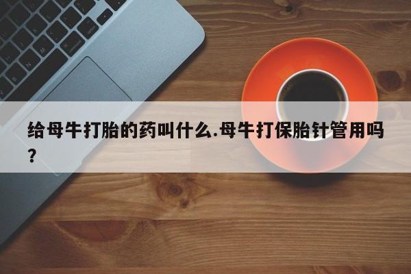 药流药微信给母牛打胎的药叫什么.母牛打保胎针管用吗？