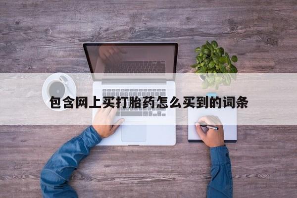 药流药微信包含网上买打胎药怎么买到的词条