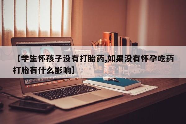 药流药微信【学生怀孩子没有打胎药,如果没有怀孕吃药打胎有什么影响】