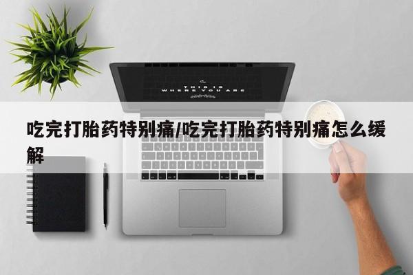 药流药微信吃完打胎药特别痛/吃完打胎药特别痛怎么缓解