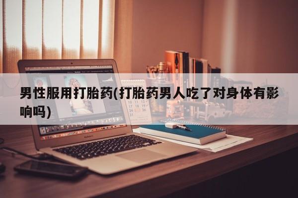药流药微信男性服用打胎药(打胎药男人吃了对身体有影响吗)