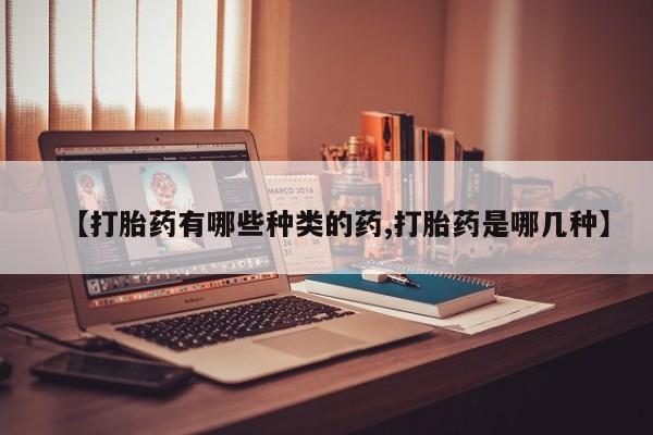 药流药微信【打胎药有哪些种类的药,打胎药是哪几种】