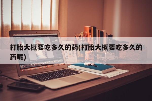 药流药微信打胎大概要吃多久的药(打胎大概要吃多久的药呢)