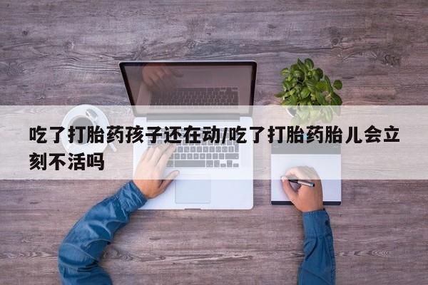 药流药微信吃了打胎药孩子还在动/吃了打胎药胎儿会立刻不活吗