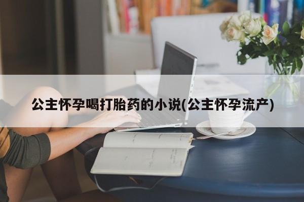 药流药微信公主怀孕喝打胎药的小说(公主怀孕流产)