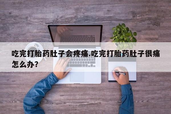 药流药微信吃完打胎药肚子会疼痛.吃完打胎药肚子很痛怎么办？