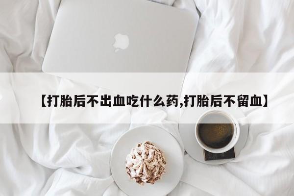 药流药微信【打胎后不出血吃什么药,打胎后不留血】