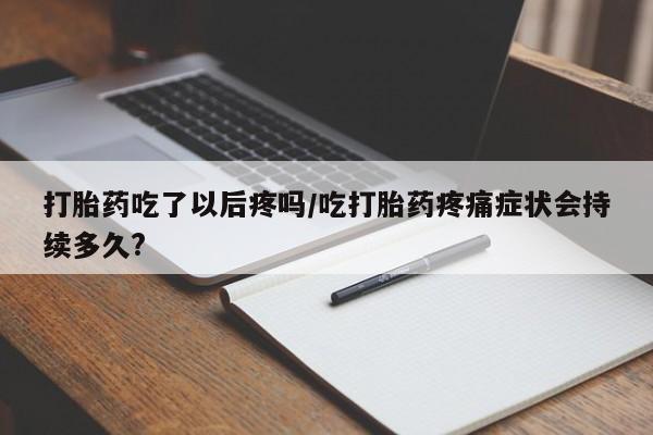 药流药微信打胎药吃了以后疼吗/吃打胎药疼痛症状会持续多久?