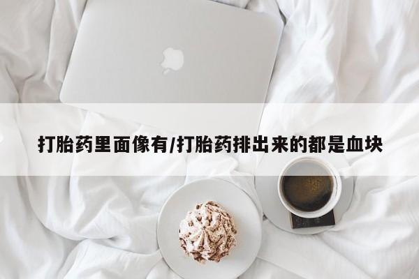 药流药微信打胎药里面像有/打胎药排出来的都是血块