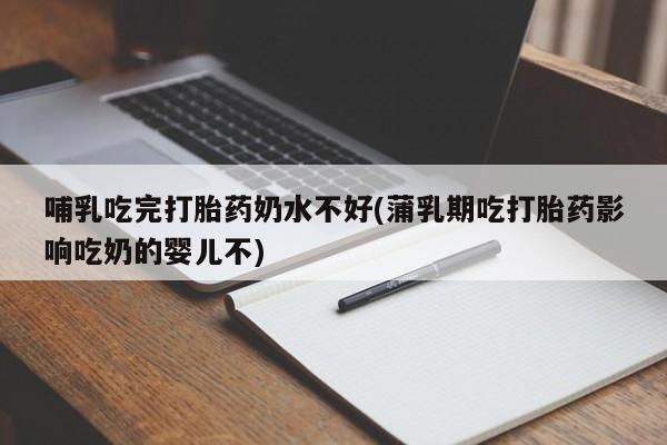 药流药微信哺乳吃完打胎药奶水不好(蒲乳期吃打胎药影响吃奶的婴儿不)