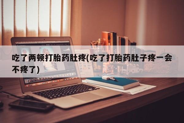 药流药微信吃了两顿打胎药肚疼(吃了打胎药肚子疼一会不疼了)