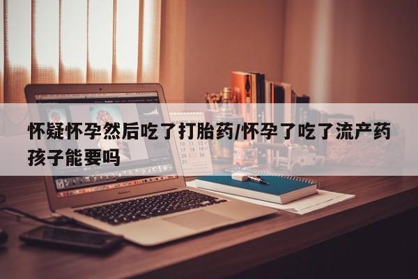 药流药微信怀疑怀孕然后吃了打胎药/怀孕了吃了流产药孩子能要吗