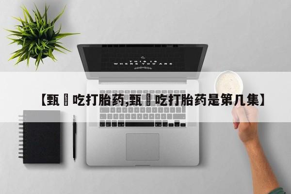 药流药微信【甄嬛吃打胎药,甄嬛吃打胎药是第几集】
