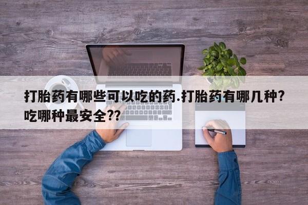 药流药微信打胎药有哪些可以吃的药.打胎药有哪几种?吃哪种最安全?？
