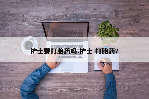 药流药微信护士要打胎药吗.护士 打胎药？