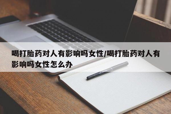 药流药微信喝打胎药对人有影响吗女性/喝打胎药对人有影响吗女性怎么办