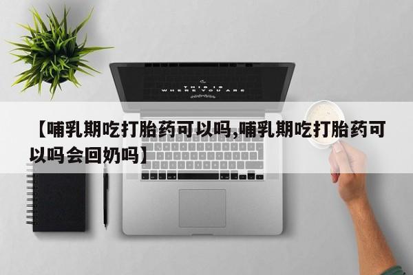 药流药微信【哺乳期吃打胎药可以吗,哺乳期吃打胎药可以吗会回奶吗】