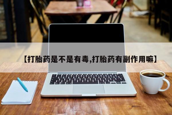 药流药微信【打胎药是不是有毒,打胎药有副作用嘛】