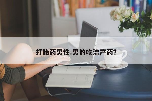 药流药微信打胎药男性.男的吃流产药？
