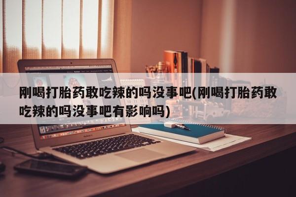 药流药微信刚喝打胎药敢吃辣的吗没事吧(刚喝打胎药敢吃辣的吗没事吧有影响吗)