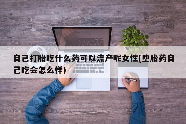 药流药微信自己打胎吃什么药可以流产呢女性(堕胎药自己吃会怎么样)