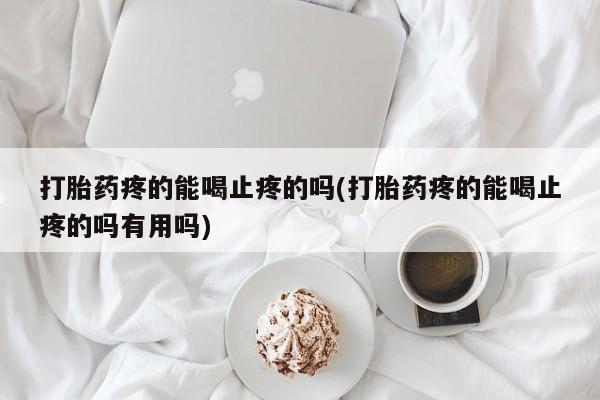 药流药微信打胎药疼的能喝止疼的吗(打胎药疼的能喝止疼的吗有用吗)