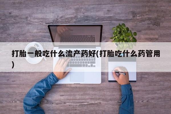 药流药微信打胎一般吃什么流产药好(打胎吃什么药管用)