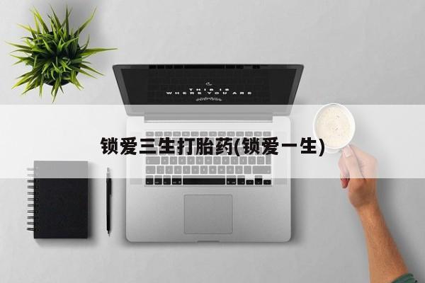 药流药微信锁爱三生打胎药(锁爱一生)