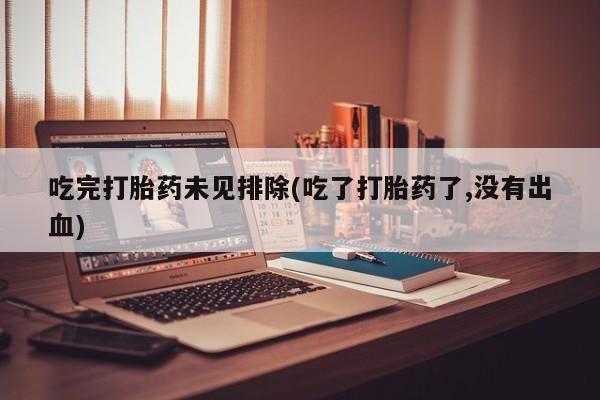 药流药微信吃完打胎药未见排除(吃了打胎药了,没有出血)