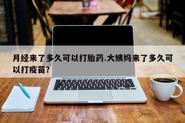 药流药微信月经来了多久可以打胎药.大姨妈来了多久可以打疫苗？