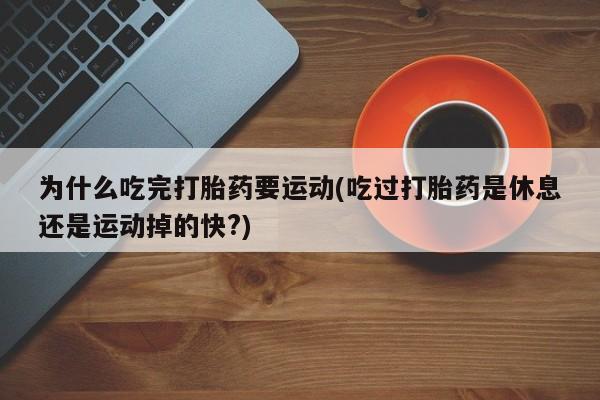 药流药微信为什么吃完打胎药要运动(吃过打胎药是休息还是运动掉的快?)